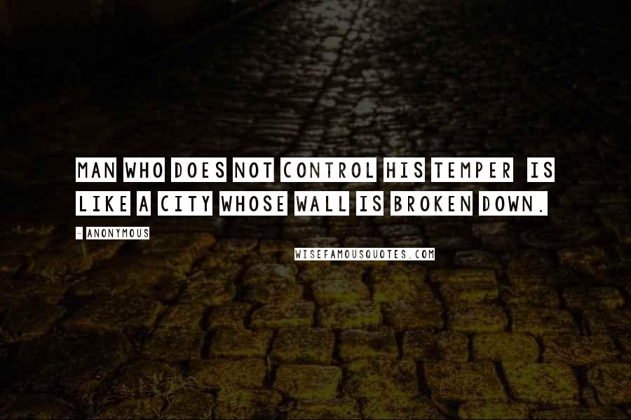 Anonymous Quotes: man who does not control his temper  is like a city whose wall is broken down.