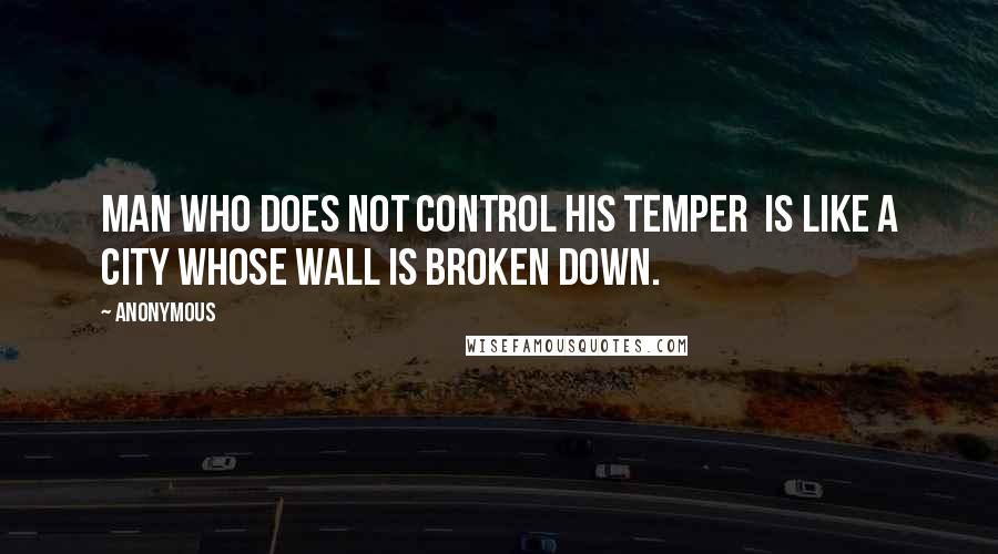 Anonymous Quotes: man who does not control his temper is like a city whose wall is broken down.