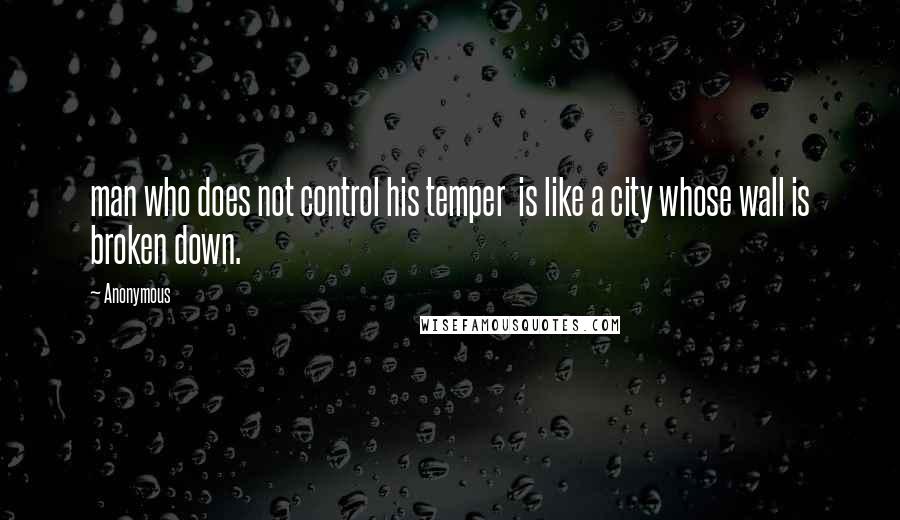 Anonymous Quotes: man who does not control his temper is like a city whose wall is broken down.