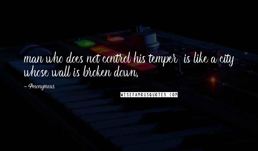 Anonymous Quotes: man who does not control his temper  is like a city whose wall is broken down.