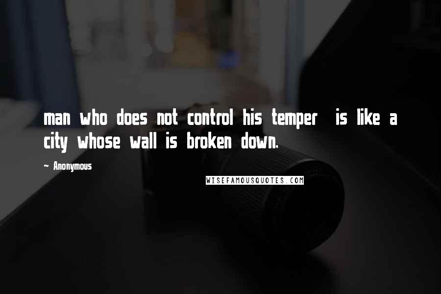 Anonymous Quotes: man who does not control his temper  is like a city whose wall is broken down.