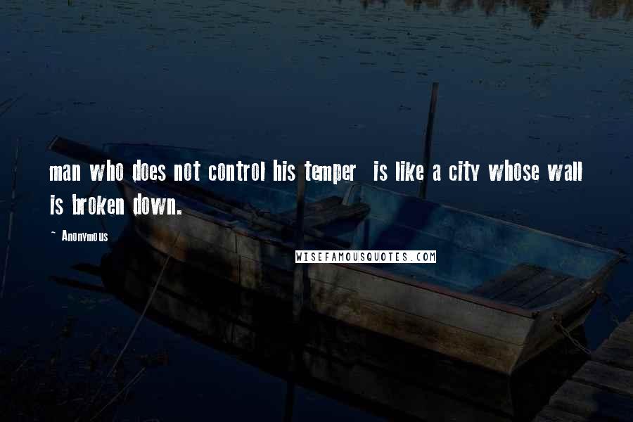 Anonymous Quotes: man who does not control his temper is like a city whose wall is broken down.