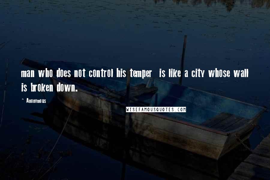 Anonymous Quotes: man who does not control his temper  is like a city whose wall is broken down.