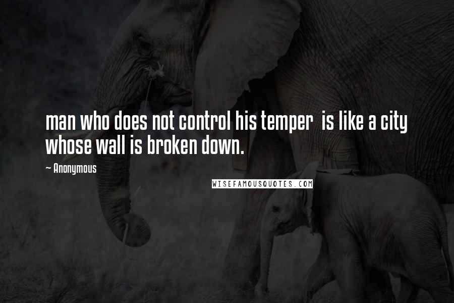 Anonymous Quotes: man who does not control his temper  is like a city whose wall is broken down.