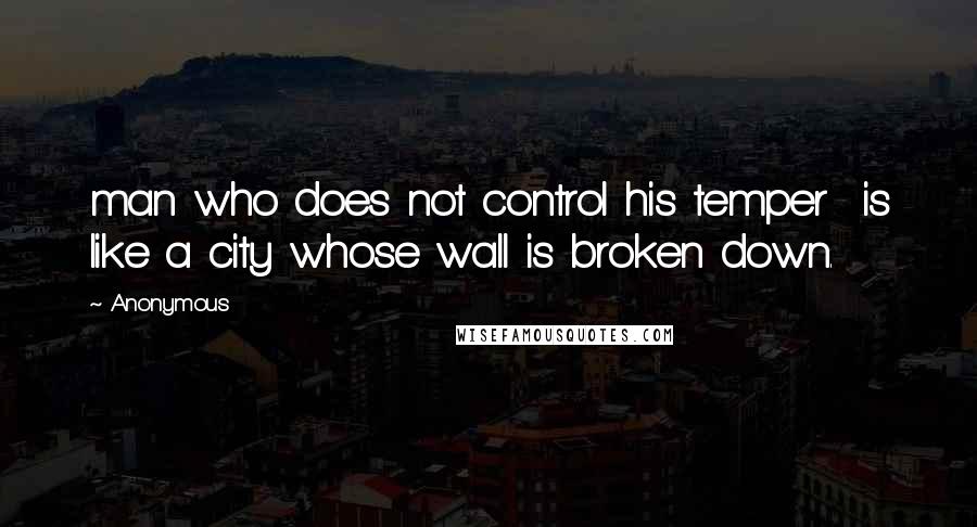 Anonymous Quotes: man who does not control his temper  is like a city whose wall is broken down.