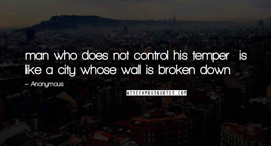 Anonymous Quotes: man who does not control his temper is like a city whose wall is broken down.