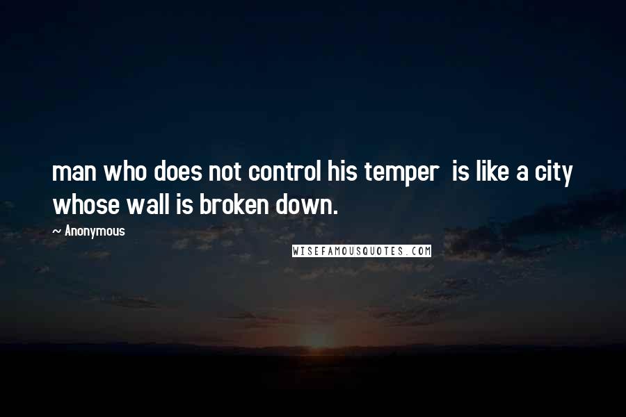 Anonymous Quotes: man who does not control his temper  is like a city whose wall is broken down.