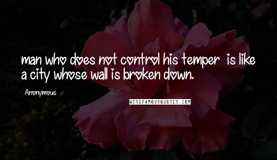 Anonymous Quotes: man who does not control his temper  is like a city whose wall is broken down.