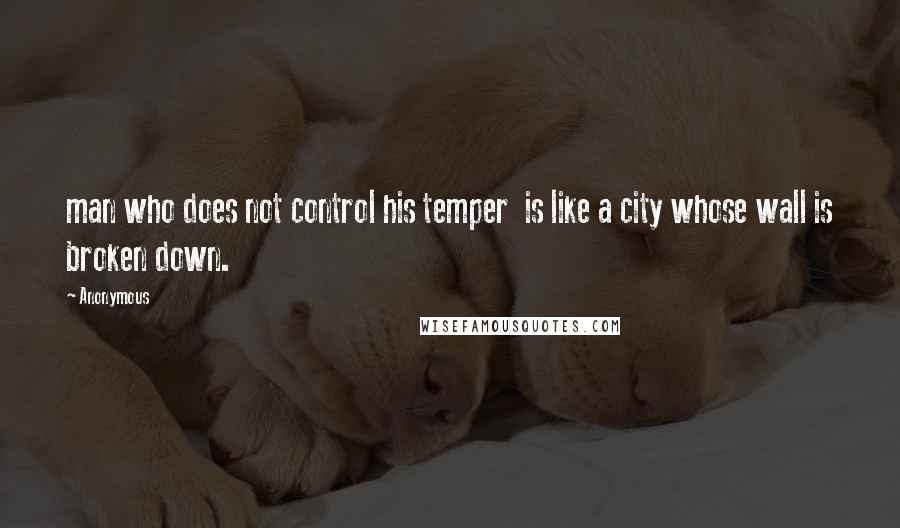 Anonymous Quotes: man who does not control his temper  is like a city whose wall is broken down.