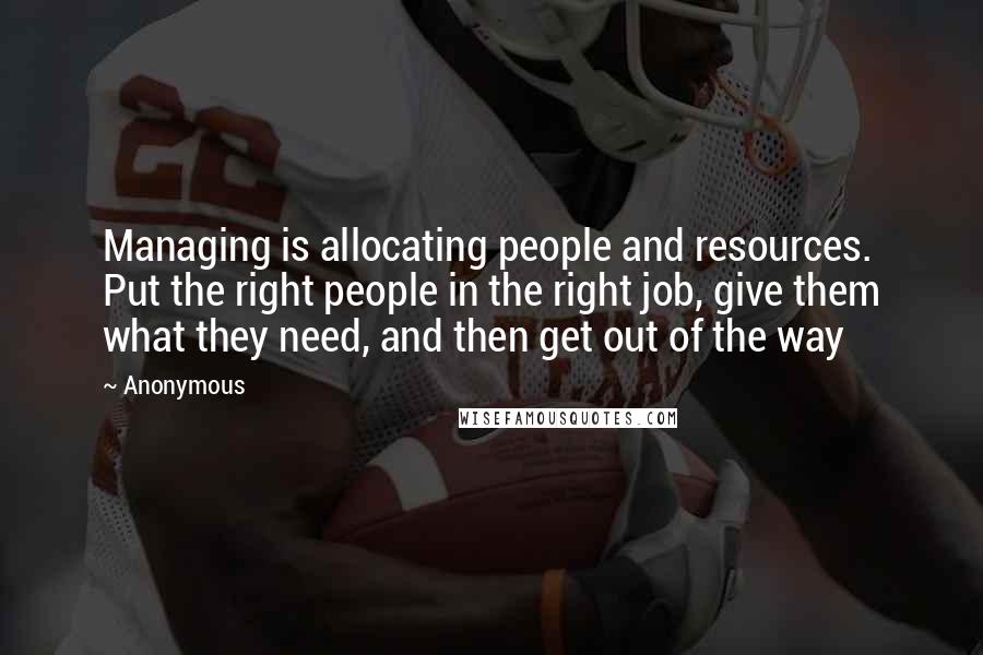 Anonymous Quotes: Managing is allocating people and resources. Put the right people in the right job, give them what they need, and then get out of the way