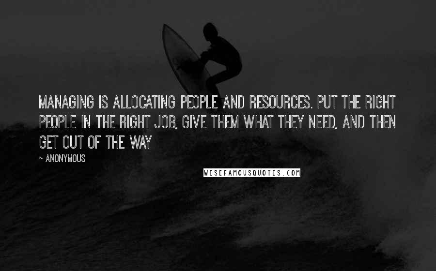 Anonymous Quotes: Managing is allocating people and resources. Put the right people in the right job, give them what they need, and then get out of the way