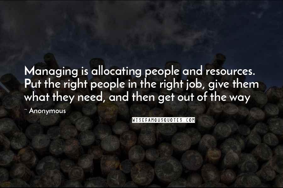 Anonymous Quotes: Managing is allocating people and resources. Put the right people in the right job, give them what they need, and then get out of the way