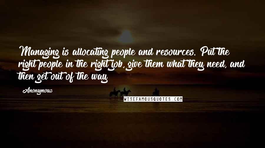 Anonymous Quotes: Managing is allocating people and resources. Put the right people in the right job, give them what they need, and then get out of the way