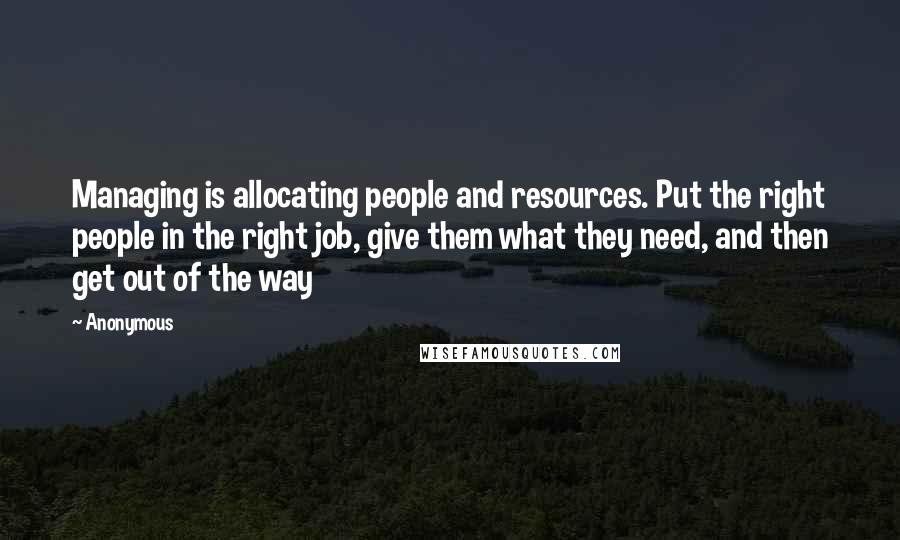 Anonymous Quotes: Managing is allocating people and resources. Put the right people in the right job, give them what they need, and then get out of the way