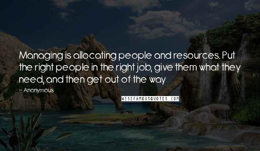 Anonymous Quotes: Managing is allocating people and resources. Put the right people in the right job, give them what they need, and then get out of the way