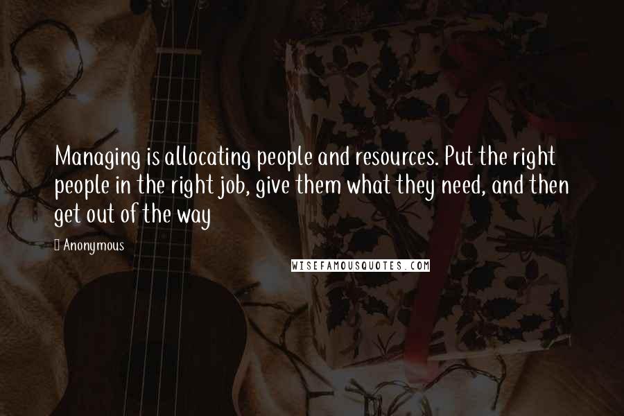 Anonymous Quotes: Managing is allocating people and resources. Put the right people in the right job, give them what they need, and then get out of the way