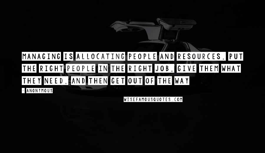 Anonymous Quotes: Managing is allocating people and resources. Put the right people in the right job, give them what they need, and then get out of the way