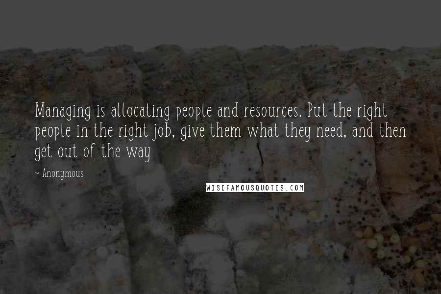 Anonymous Quotes: Managing is allocating people and resources. Put the right people in the right job, give them what they need, and then get out of the way