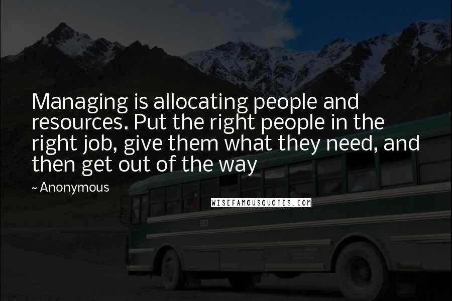 Anonymous Quotes: Managing is allocating people and resources. Put the right people in the right job, give them what they need, and then get out of the way