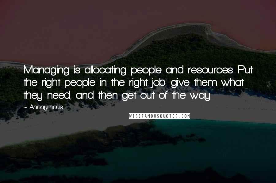 Anonymous Quotes: Managing is allocating people and resources. Put the right people in the right job, give them what they need, and then get out of the way