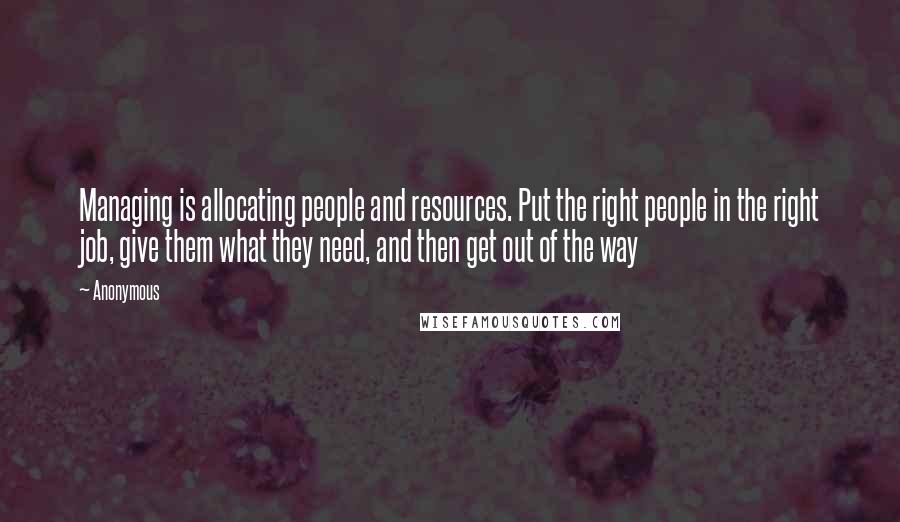 Anonymous Quotes: Managing is allocating people and resources. Put the right people in the right job, give them what they need, and then get out of the way