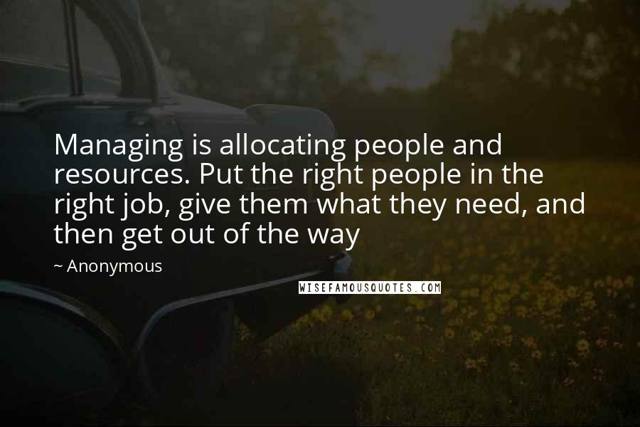 Anonymous Quotes: Managing is allocating people and resources. Put the right people in the right job, give them what they need, and then get out of the way