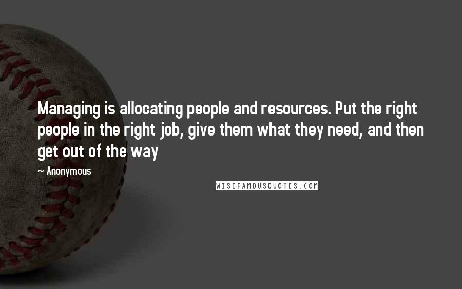 Anonymous Quotes: Managing is allocating people and resources. Put the right people in the right job, give them what they need, and then get out of the way