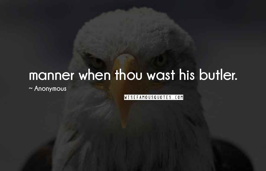Anonymous Quotes: manner when thou wast his butler.
