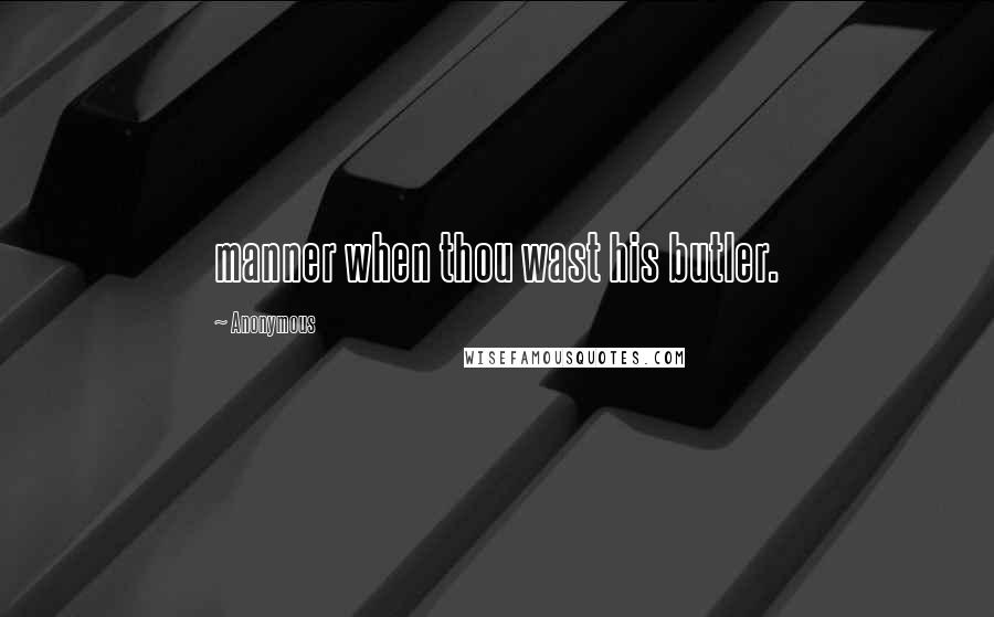 Anonymous Quotes: manner when thou wast his butler.