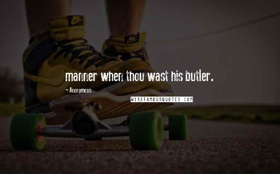 Anonymous Quotes: manner when thou wast his butler.