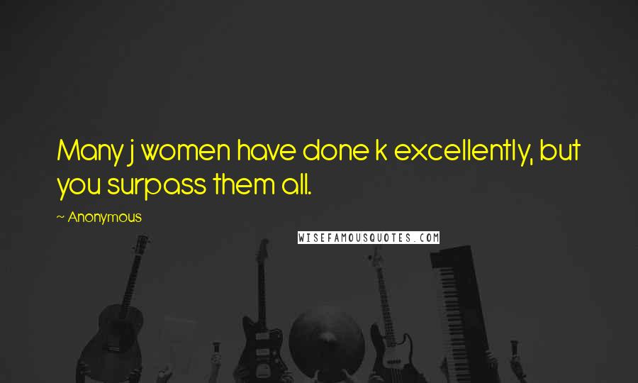 Anonymous Quotes: Many j women have done k excellently, but you surpass them all.