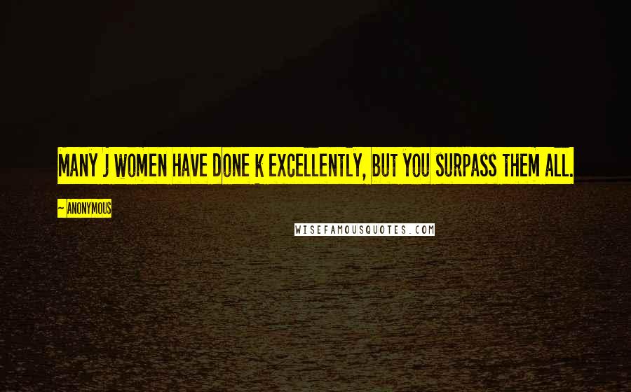 Anonymous Quotes: Many j women have done k excellently, but you surpass them all.