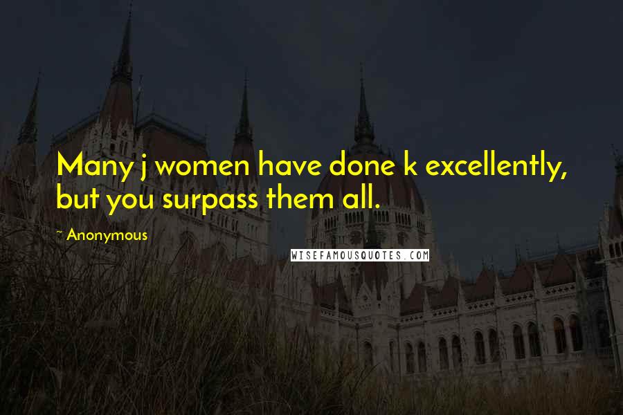 Anonymous Quotes: Many j women have done k excellently, but you surpass them all.