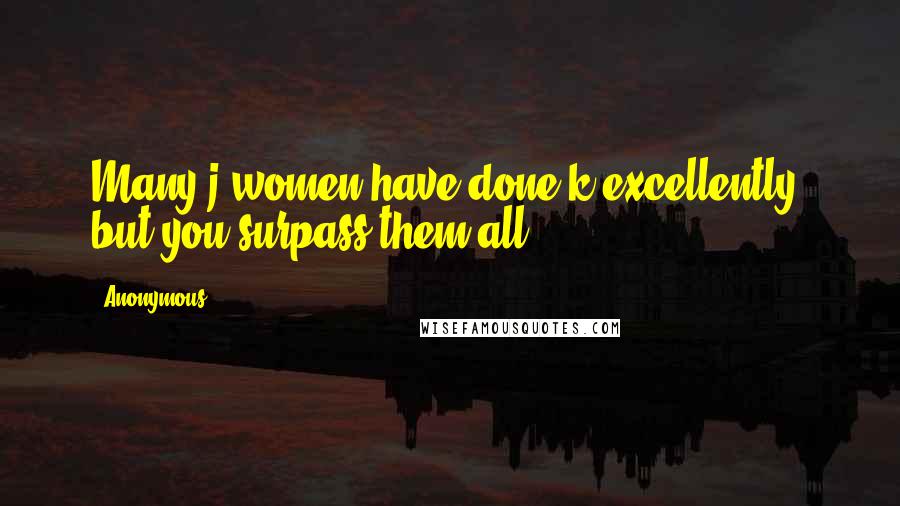 Anonymous Quotes: Many j women have done k excellently, but you surpass them all.