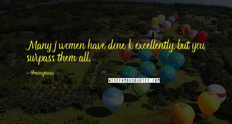 Anonymous Quotes: Many j women have done k excellently, but you surpass them all.