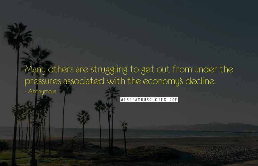 Anonymous Quotes: Many others are struggling to get out from under the pressures associated with the economy's decline.