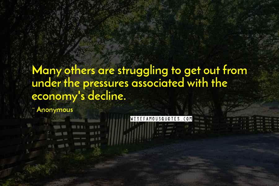 Anonymous Quotes: Many others are struggling to get out from under the pressures associated with the economy's decline.