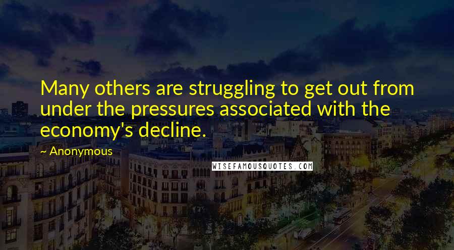 Anonymous Quotes: Many others are struggling to get out from under the pressures associated with the economy's decline.