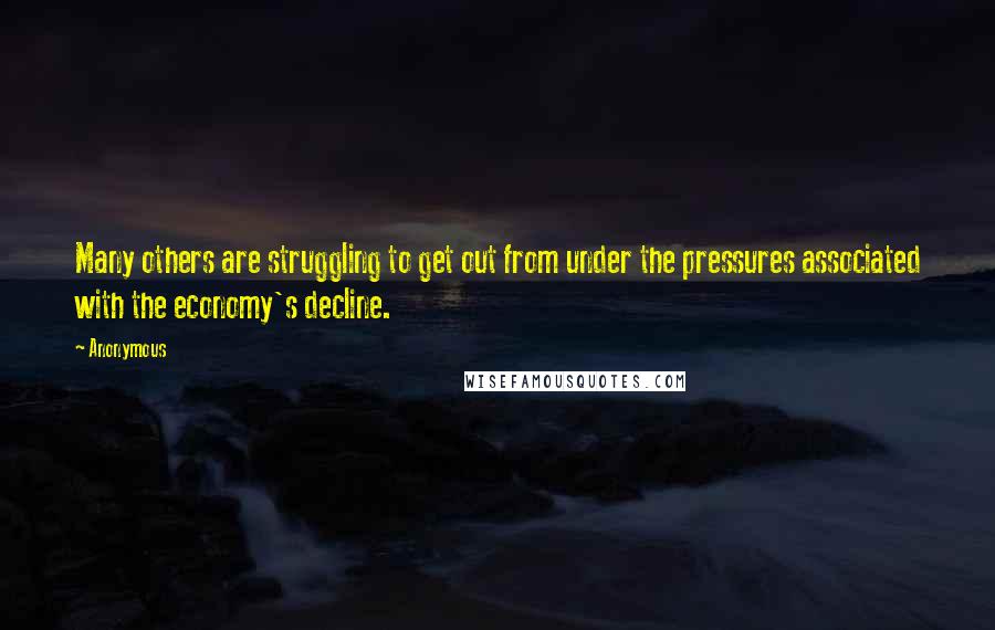 Anonymous Quotes: Many others are struggling to get out from under the pressures associated with the economy's decline.