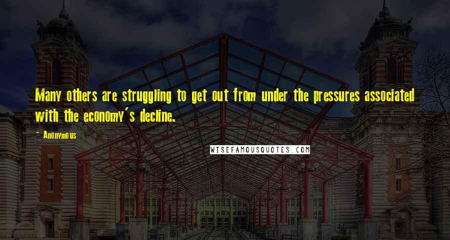 Anonymous Quotes: Many others are struggling to get out from under the pressures associated with the economy's decline.