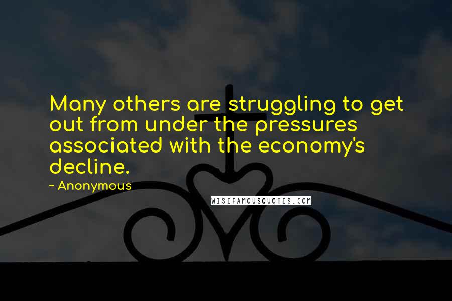 Anonymous Quotes: Many others are struggling to get out from under the pressures associated with the economy's decline.