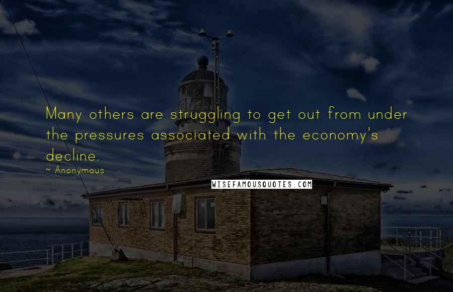 Anonymous Quotes: Many others are struggling to get out from under the pressures associated with the economy's decline.