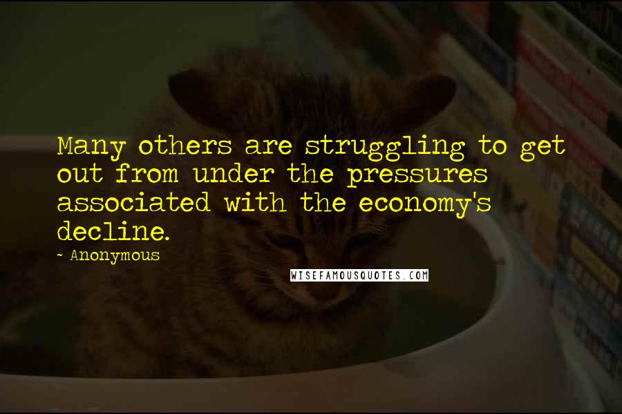 Anonymous Quotes: Many others are struggling to get out from under the pressures associated with the economy's decline.