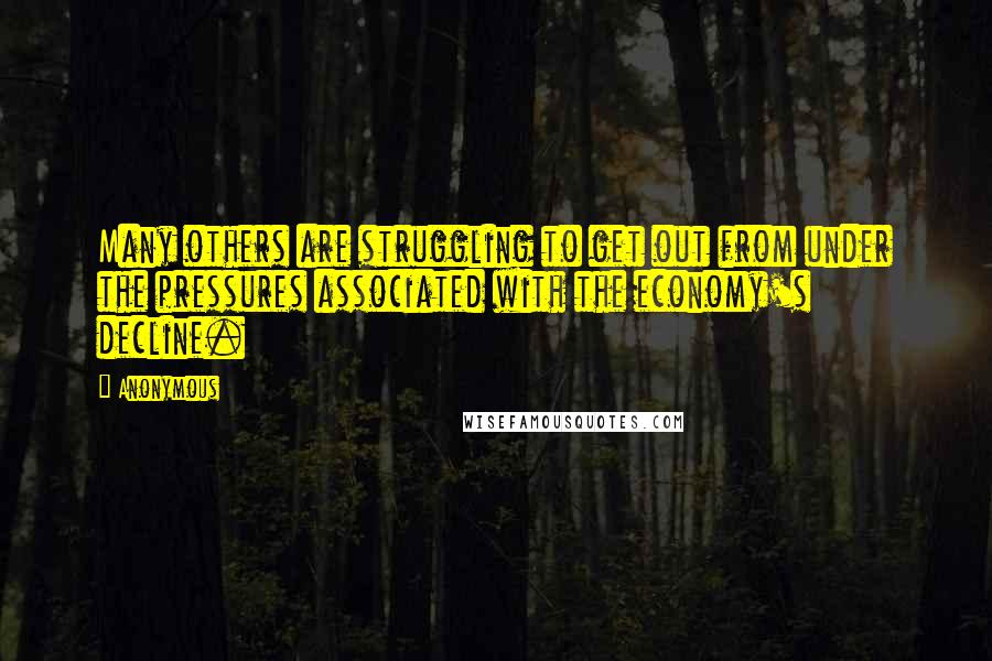 Anonymous Quotes: Many others are struggling to get out from under the pressures associated with the economy's decline.