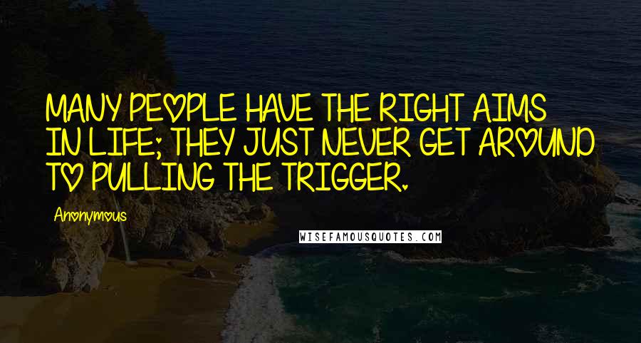 Anonymous Quotes: MANY PEOPLE HAVE THE RIGHT AIMS IN LIFE; THEY JUST NEVER GET AROUND TO PULLING THE TRIGGER.