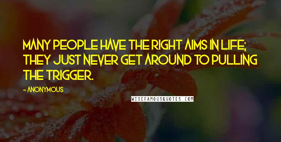 Anonymous Quotes: MANY PEOPLE HAVE THE RIGHT AIMS IN LIFE; THEY JUST NEVER GET AROUND TO PULLING THE TRIGGER.