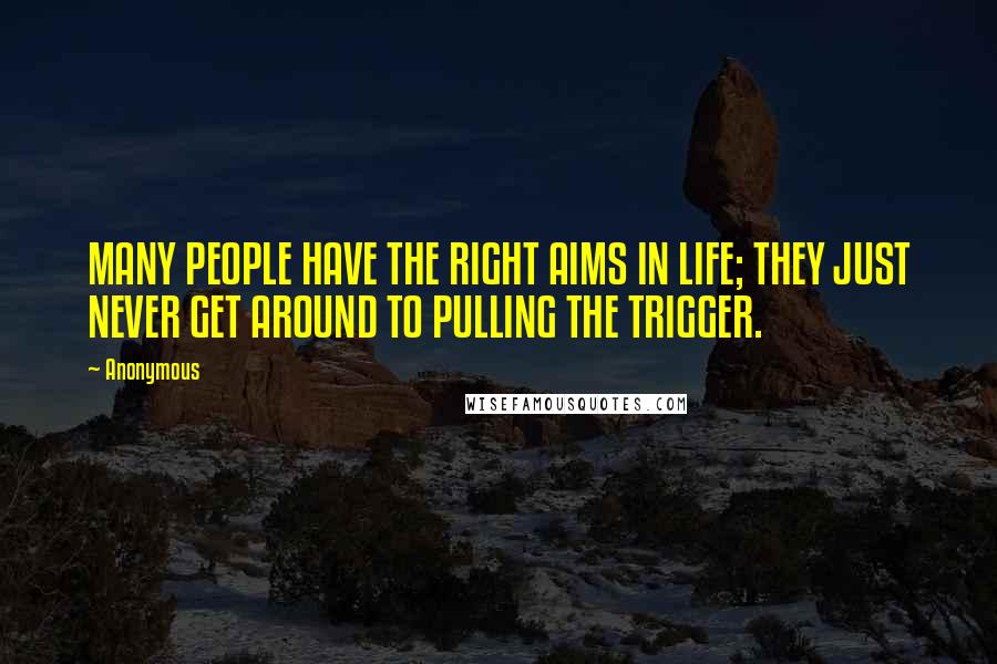 Anonymous Quotes: MANY PEOPLE HAVE THE RIGHT AIMS IN LIFE; THEY JUST NEVER GET AROUND TO PULLING THE TRIGGER.