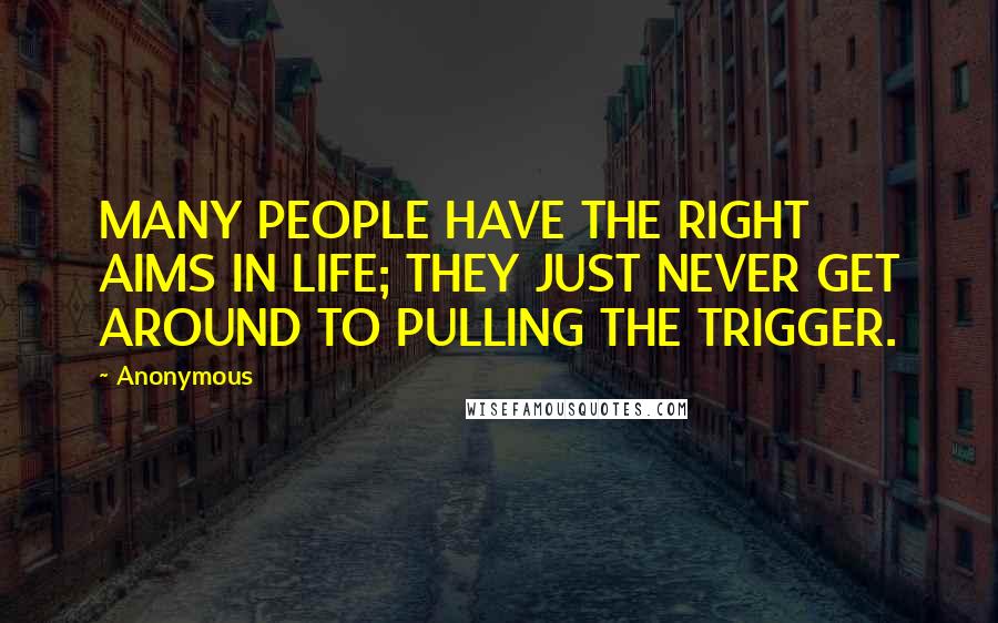 Anonymous Quotes: MANY PEOPLE HAVE THE RIGHT AIMS IN LIFE; THEY JUST NEVER GET AROUND TO PULLING THE TRIGGER.