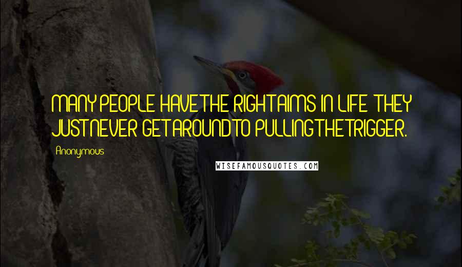 Anonymous Quotes: MANY PEOPLE HAVE THE RIGHT AIMS IN LIFE; THEY JUST NEVER GET AROUND TO PULLING THE TRIGGER.