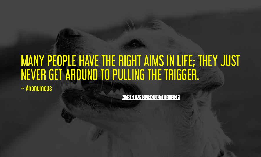 Anonymous Quotes: MANY PEOPLE HAVE THE RIGHT AIMS IN LIFE; THEY JUST NEVER GET AROUND TO PULLING THE TRIGGER.